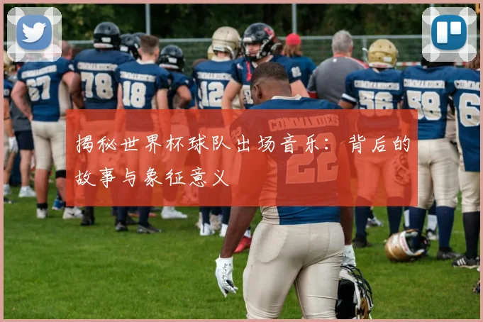 揭秘世界杯球队出场音乐：背后的故事与象征意义