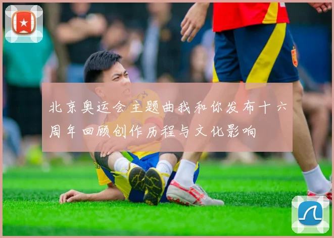 北京奥运会主题曲我和你发布十六周年回顾创作历程与文化影响
