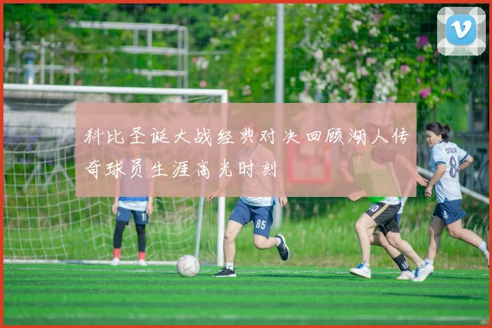 科比圣诞大战经典对决回顾湖人传奇球员生涯高光时刻