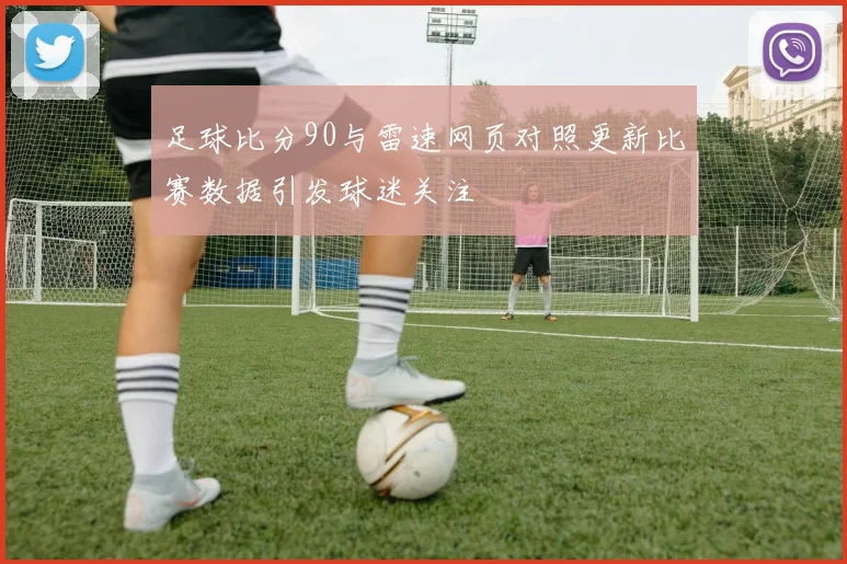 足球比分90与雷速网页对照更新比赛数据引发球迷关注