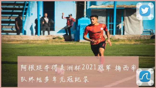 阿根廷夺得美洲杯2021冠军 梅西率队终结多年无冠纪录
