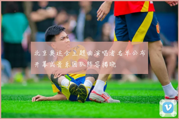 北京奥运会主题曲演唱者名单公布开幕式音乐团队阵容揭晓