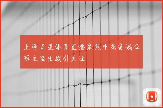 上海五星体育直播聚焦申花备战亚冠主场出战引关注
