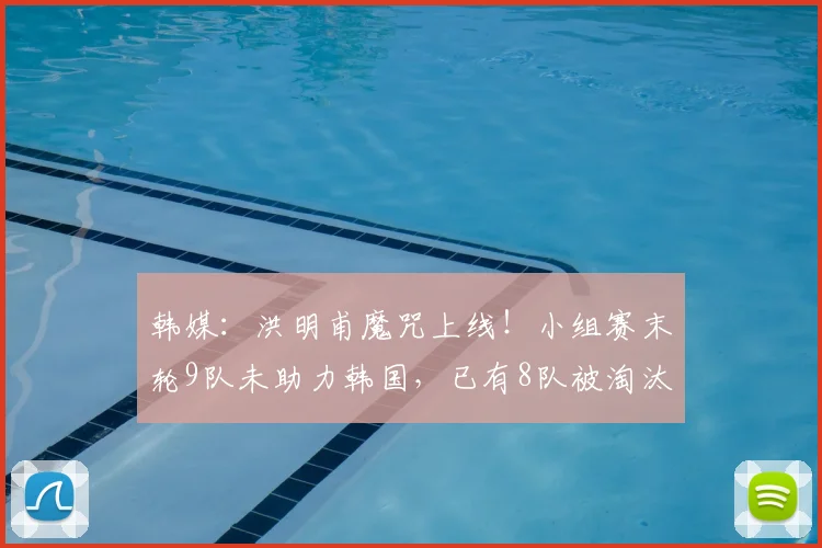 韩媒:洪明甫魔咒上线!小组赛末轮9队未助力韩国,已有8队被淘汰