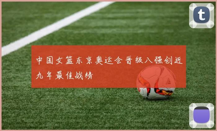 中国女篮东京奥运会晋级八强创近九年最佳战绩