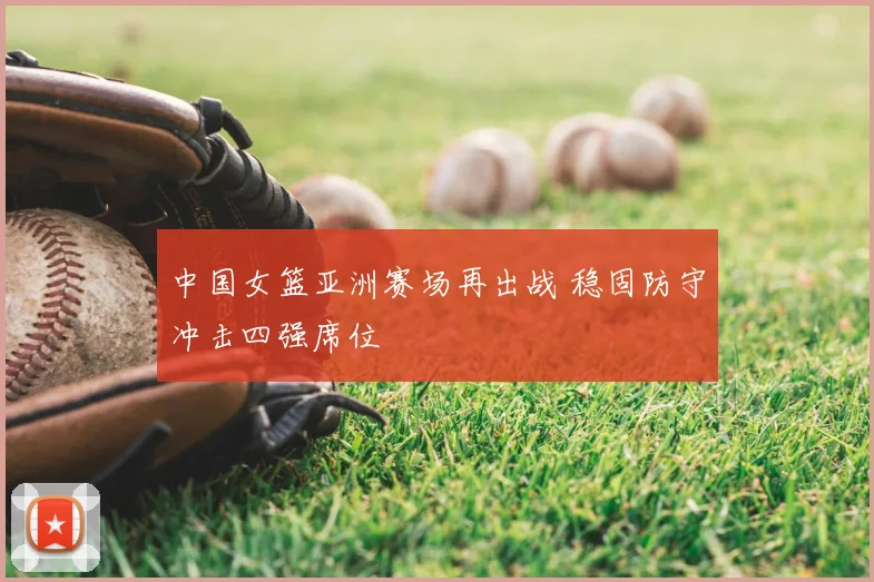 中国女篮亚洲赛场再出战 稳固防守冲击四强席位