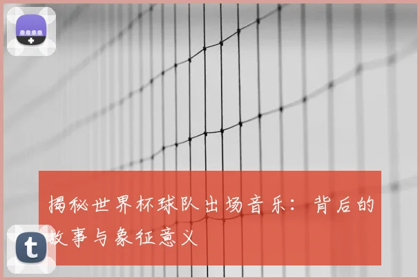 揭秘世界杯球队出场音乐：背后的故事与象征意义