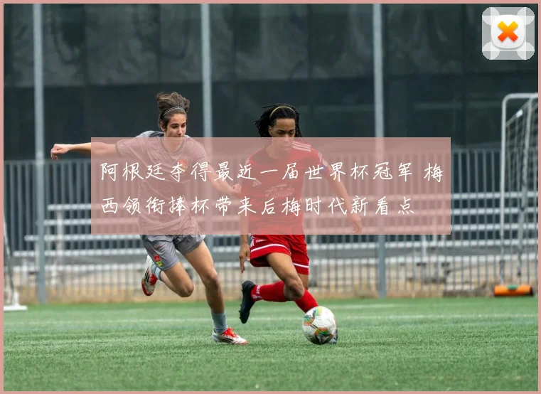 阿根廷夺得最近一届世界杯冠军 梅西领衔捧杯带来后梅时代新看点