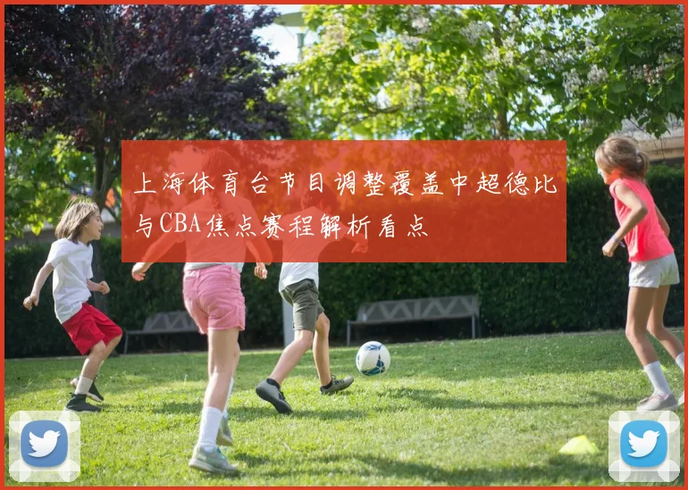 上海体育台节目调整覆盖中超德比与CBA焦点赛程解析看点