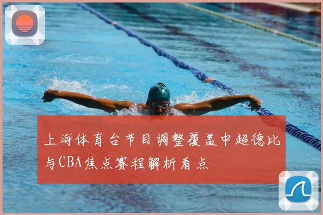 上海体育台节目调整覆盖中超德比与CBA焦点赛程解析看点