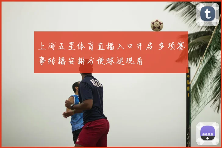 上海五星体育直播入口开启 多项赛事转播安排方便球迷观看