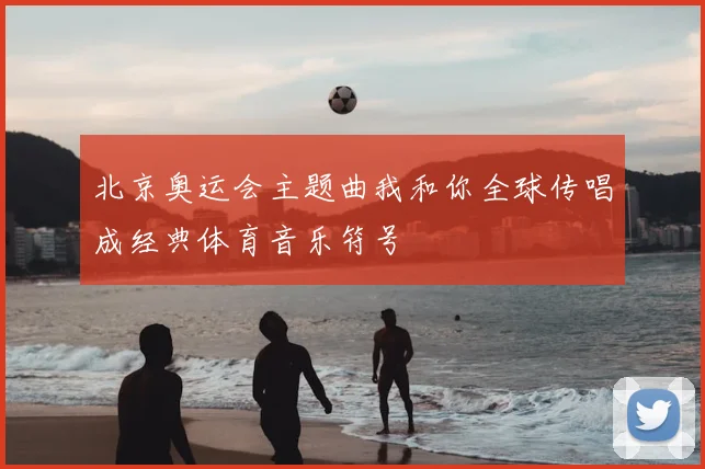 北京奥运会主题曲我和你全球传唱成经典体育音乐符号