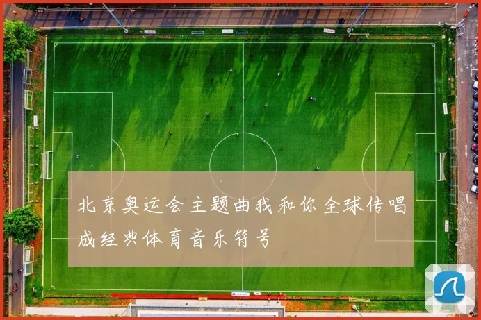 北京奥运会主题曲我和你全球传唱成经典体育音乐符号