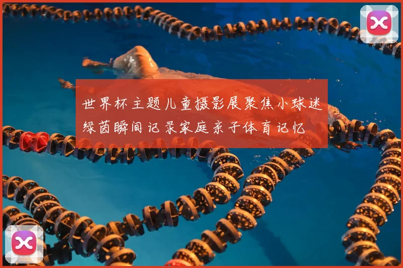 世界杯主题儿童摄影展聚焦小球迷绿茵瞬间记录家庭亲子体育记忆