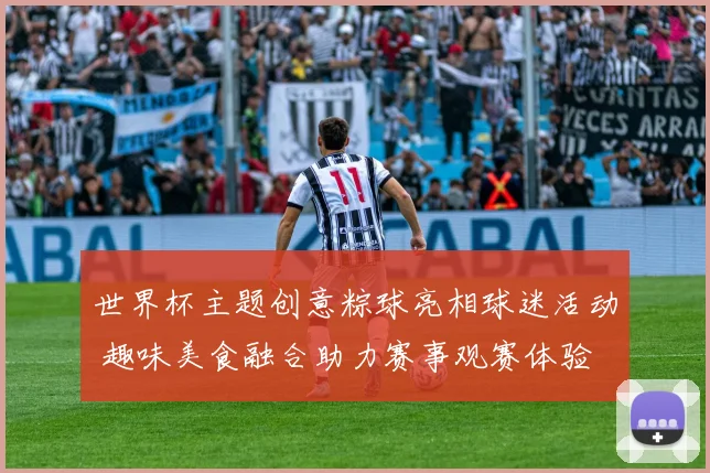 世界杯主题创意粽球亮相球迷活动 趣味美食融合助力赛事观赛体验