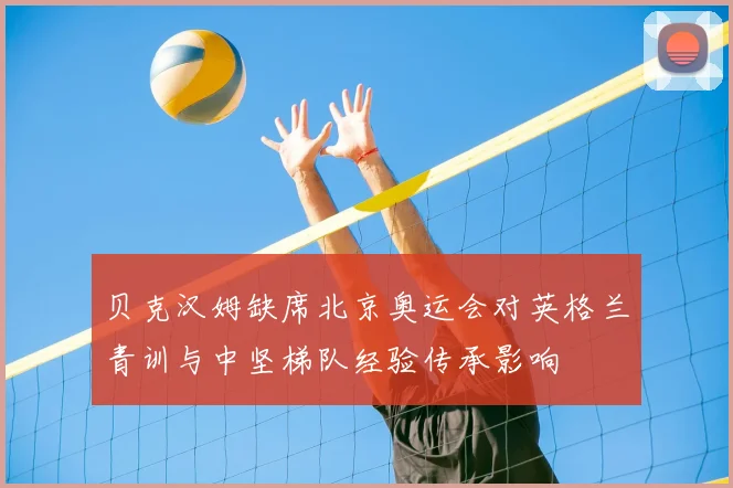 贝克汉姆缺席北京奥运会对英格兰青训与中坚梯队经验传承影响