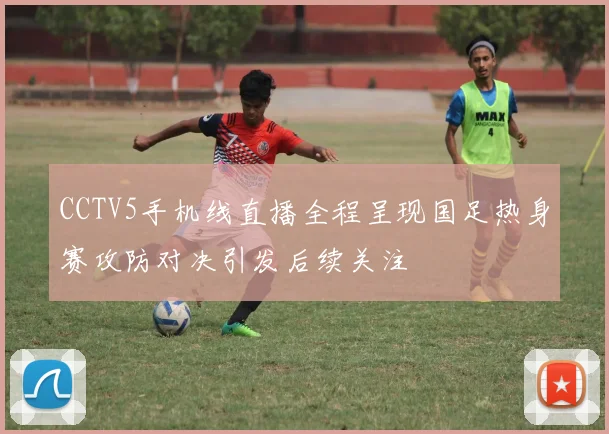 CCTV5手机线直播全程呈现国足热身赛攻防对决引发后续关注