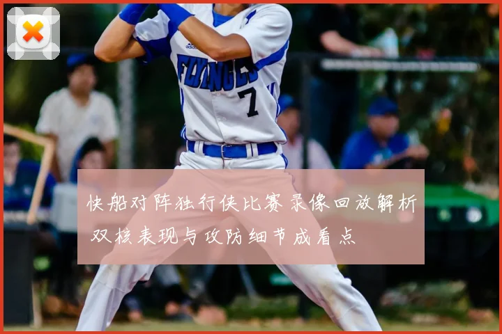快船对阵独行侠比赛录像回放解析 双核表现与攻防细节成看点