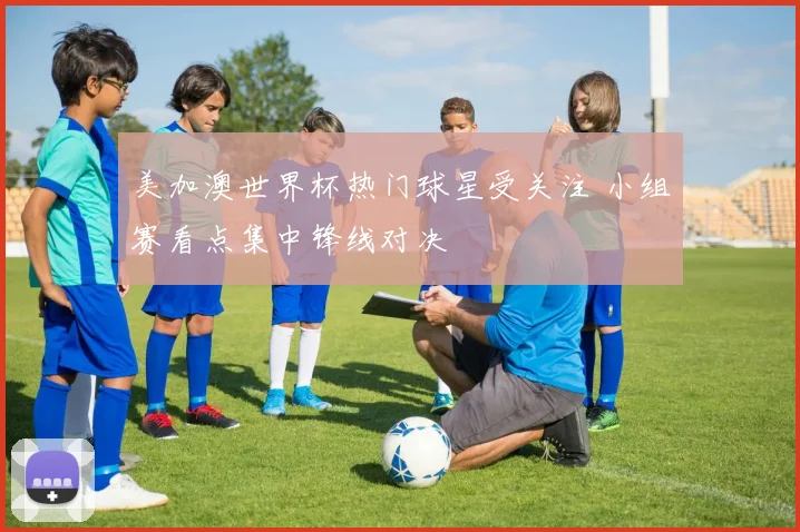 美加澳世界杯热门球星受关注 小组赛看点集中锋线对决