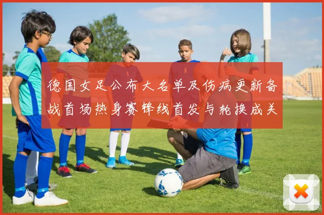 德国女足公布大名单及伤病更新备战首场热身赛锋线首发与轮换成关键看点