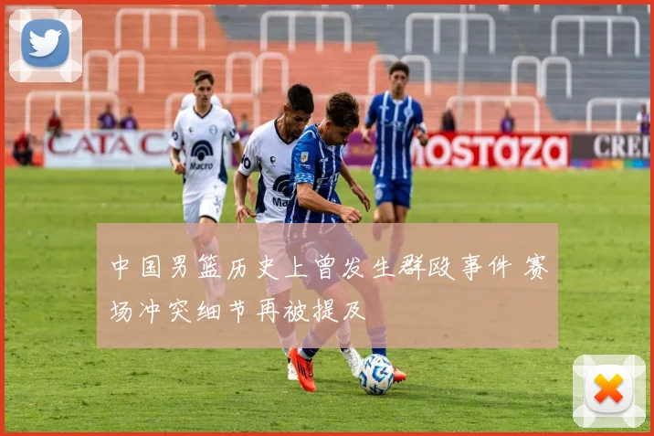 中国男篮历史上曾发生群殴事件 赛场冲突细节再被提及