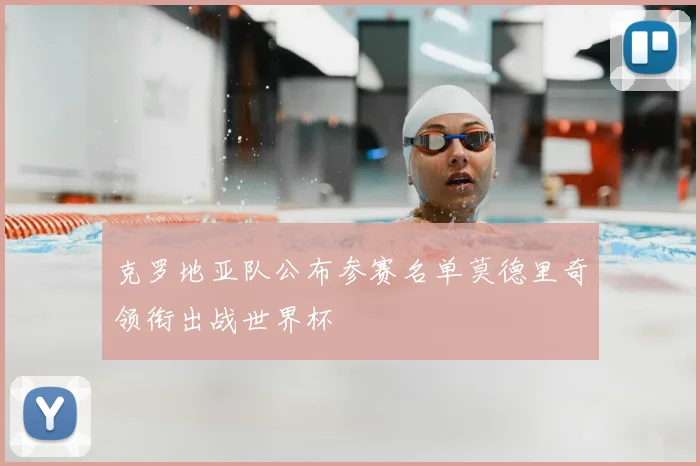 克罗地亚队公布参赛名单莫德里奇领衔出战世界杯