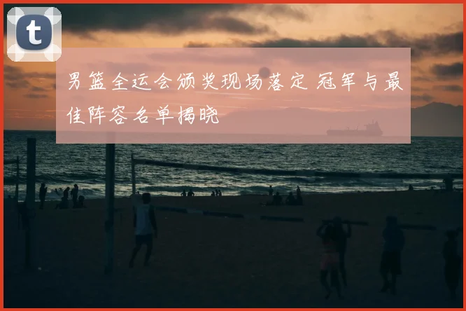 男篮全运会颁奖现场落定 冠军与最佳阵容名单揭晓