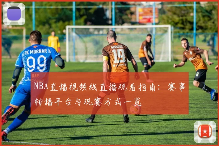 NBA直播视频线直播观看指南：赛事转播平台与观赛方式一览