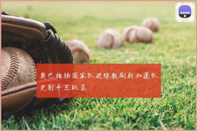 奥巴梅杨国家队进球数刷新加蓬队史射手王纪录