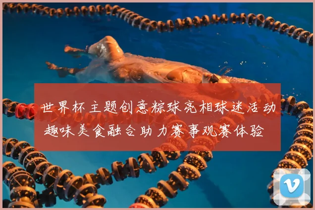 世界杯主题创意粽球亮相球迷活动 趣味美食融合助力赛事观赛体验