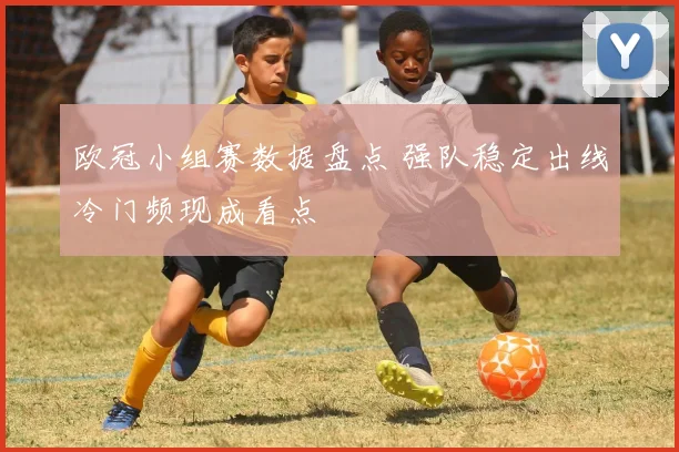 欧冠小组赛数据盘点 强队稳定出线冷门频现成看点