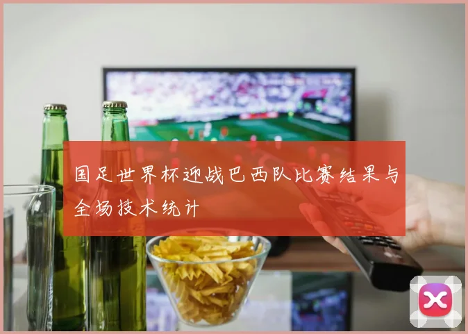 国足世界杯迎战巴西队比赛结果与全场技术统计