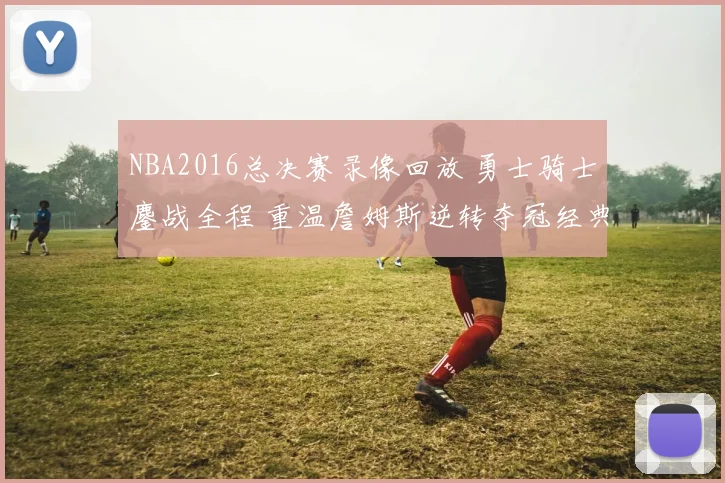 NBA2016总决赛录像回放 勇士骑士鏖战全程 重温詹姆斯逆转夺冠经典