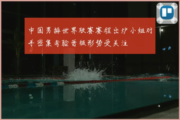 中国男排世界联赛赛程出炉小组对手密集考验晋级形势受关注
