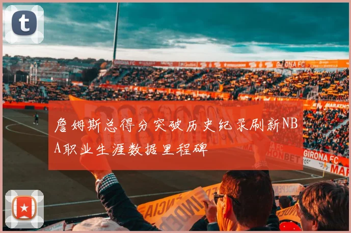 詹姆斯总得分突破历史纪录刷新NBA职业生涯数据里程碑