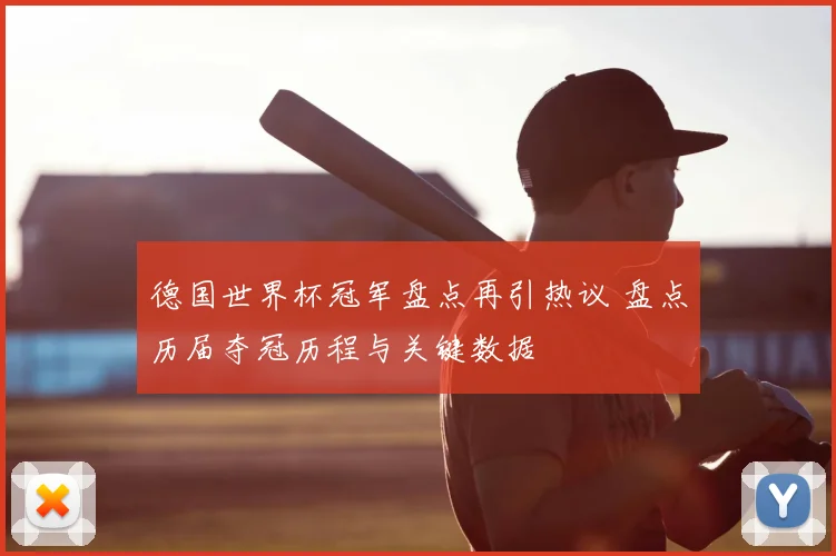 德国世界杯冠军盘点再引热议 盘点历届夺冠历程与关键数据