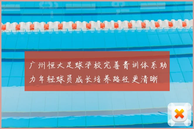 广州恒大足球学校完善青训体系助力年轻球员成长培养路径更清晰