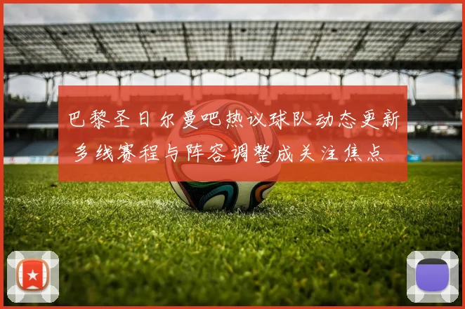 巴黎圣日尔曼吧热议球队动态更新 多线赛程与阵容调整成关注焦点
