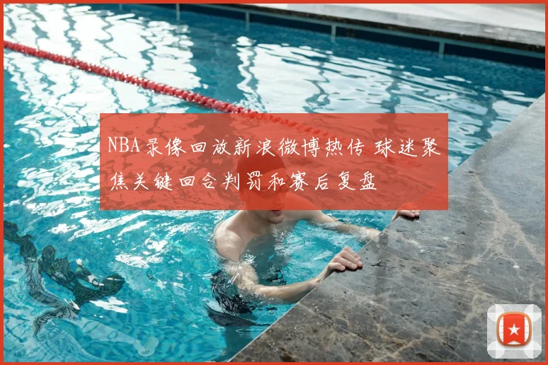 NBA录像回放新浪微博热传 球迷聚焦关键回合判罚和赛后复盘