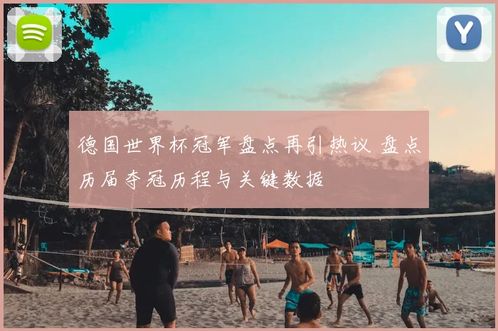 德国世界杯冠军盘点再引热议 盘点历届夺冠历程与关键数据