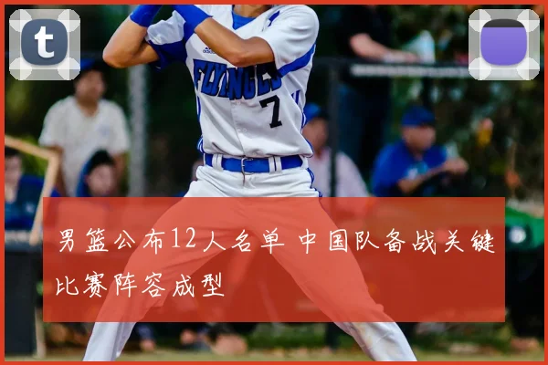 男篮公布12人名单 中国队备战关键比赛阵容成型