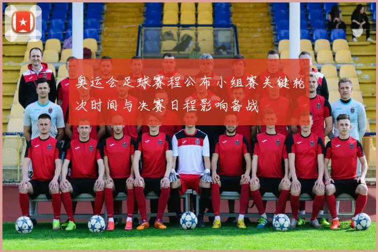 奥运会足球赛程公布小组赛关键轮次时间与决赛日程影响备战