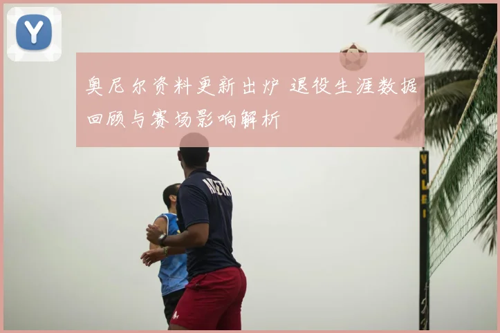 奥尼尔资料更新出炉 退役生涯数据回顾与赛场影响解析