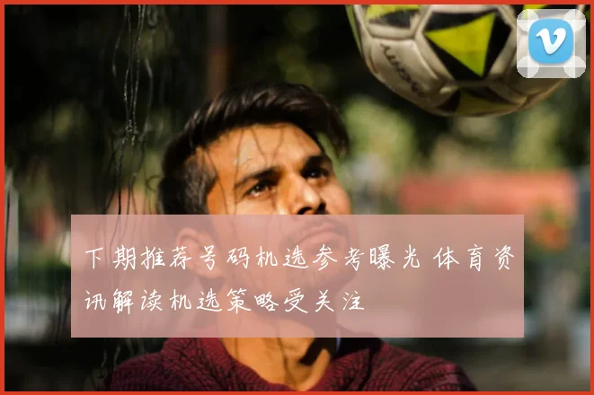下期推荐号码机选参考曝光 体育资讯解读机选策略受关注