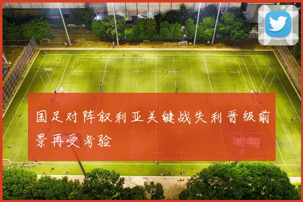 国足对阵叙利亚关键战失利晋级前景再受考验