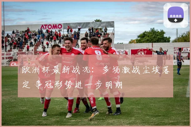 欧洲杯最新战况:多场激战尘埃落定 争冠形势进一步明朗