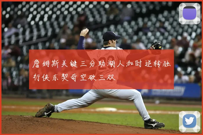 詹姆斯关键三分助湖人加时逆转独行侠东契奇空砍三双