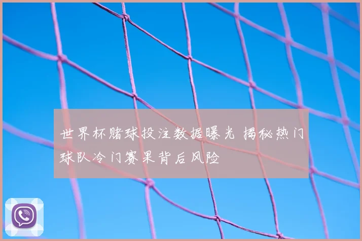 世界杯赌球投注数据曝光 揭秘热门球队冷门赛果背后风险