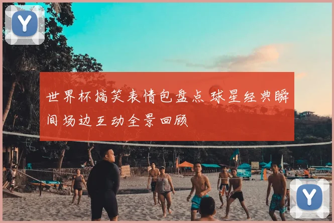 世界杯搞笑表情包盘点 球星经典瞬间场边互动全景回顾