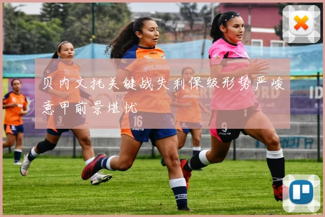 贝内文托关键战失利保级形势严峻意甲前景堪忧